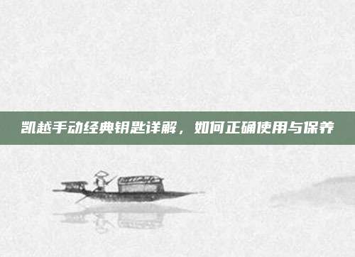凯越手动经典钥匙详解,如何正确使用与保养