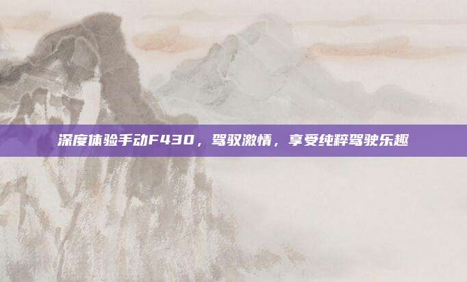 深度体验手动F430,驾驭激情,享受纯粹驾驶乐趣
