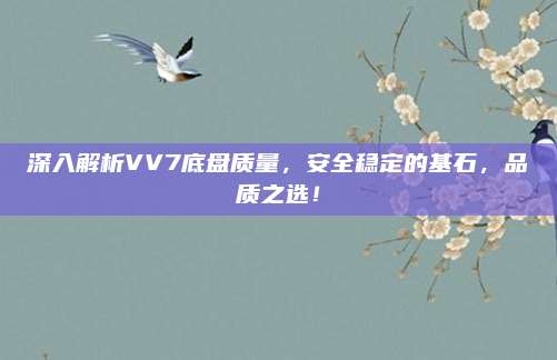 深入解析VV7底盘质量,安全稳定的基石,品质之选!
