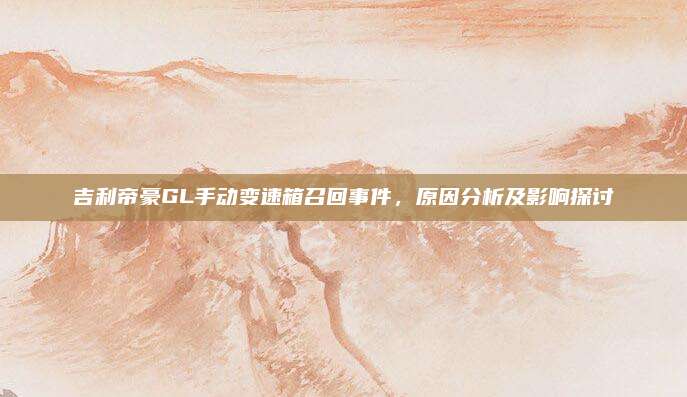 吉利帝豪GL手动变速箱召回事件,原因分析及影响探讨