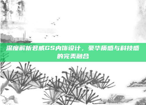深度解析君威GS内饰设计,豪华质感与科技感的完美融合
