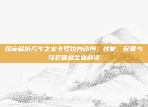 深度解析汽车之家卡罗拉自动挡,性能、配置与驾驶体验全面解读