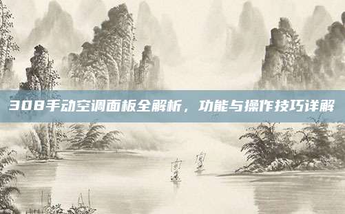 308手动空调面板全解析,功能与操作技巧详解