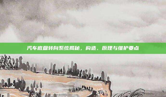 汽车底盘转向系统揭秘,构造、原理与维护要点