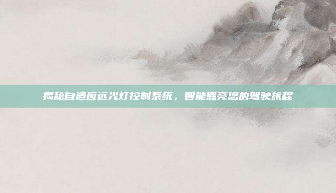 揭秘自适应远光灯控制系统,智能照亮您的驾驶旅程