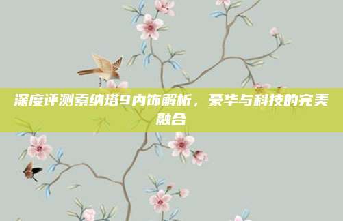 深度评测索纳塔9内饰解析,豪华与科技的完美融合
