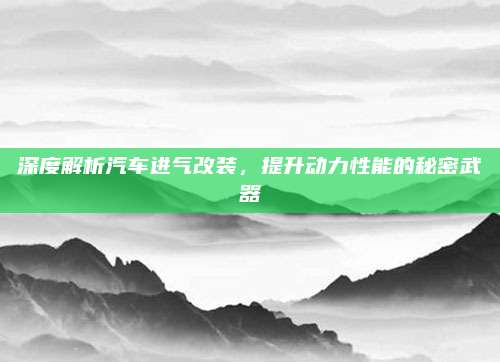 深度解析汽车进气改装,提升动力性能的秘密武器