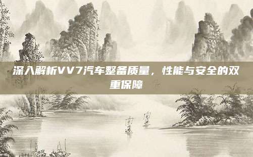 深入解析VV7汽车整备质量,性能与安全的双重保障