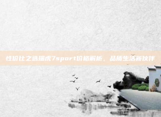 性价比之选瑞虎7sport价格解析,品质生活新伙伴