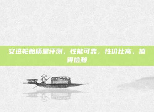 安进轮胎质量评测,性能可靠,性价比高,值得信赖