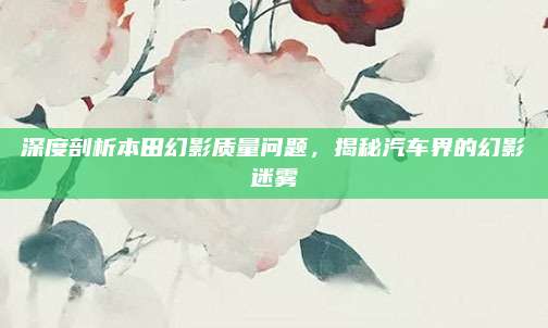 深度剖析本田幻影质量问题,揭秘汽车界的幻影迷雾
