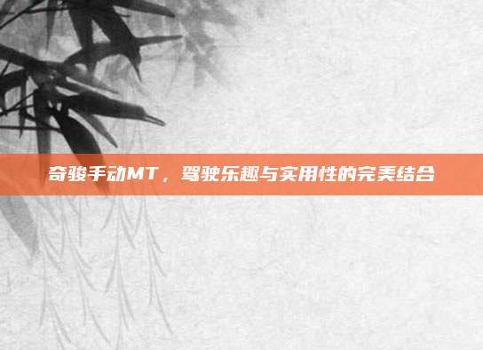 奇骏手动MT,驾驶乐趣与实用性的完美结合