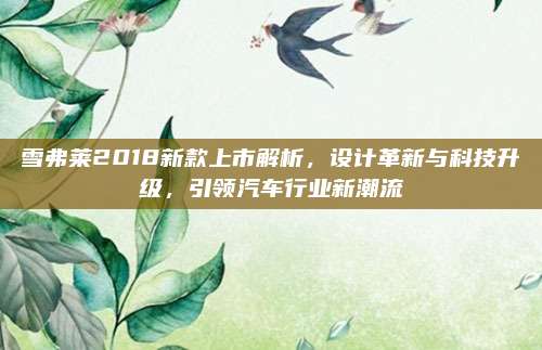 雪弗莱2018新款上市解析,设计革新与科技升级,引领汽车行业新潮流