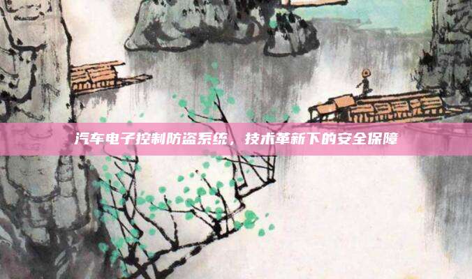汽车电子控制防盗系统,技术革新下的安全保障