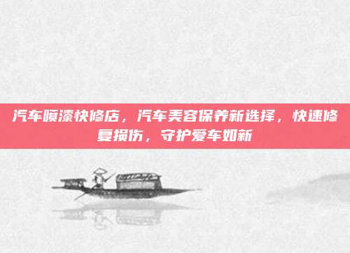 汽车喷漆快修店,汽车美容保养新选择,快速修复损伤,守护爱车如新