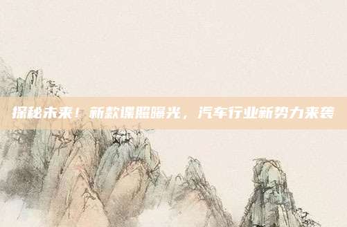 探秘未来！新款谍照曝光，汽车行业新势力来袭
