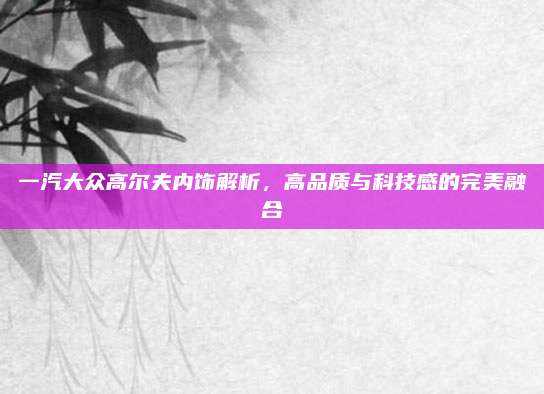 一汽大众高尔夫内饰解析,高品质与科技感的完美融合