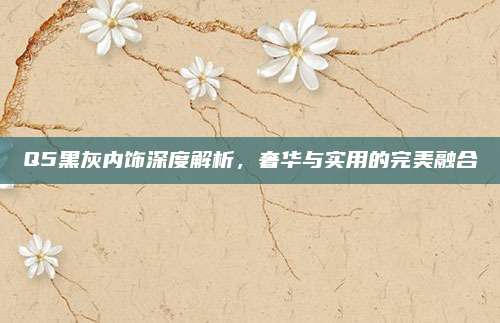 Q5黑灰内饰深度解析,奢华与实用的完美融合