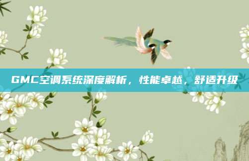 GMC空调系统深度解析,性能卓越,舒适升级