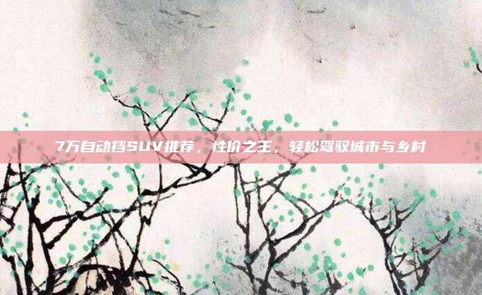 7万自动挡SUV推荐,性价之王,轻松驾驭城市与乡村