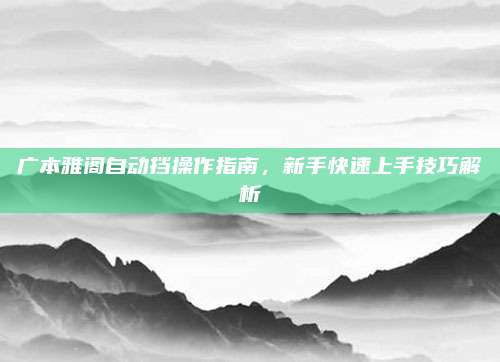 广本雅阁自动挡操作指南,新手快速上手技巧解析