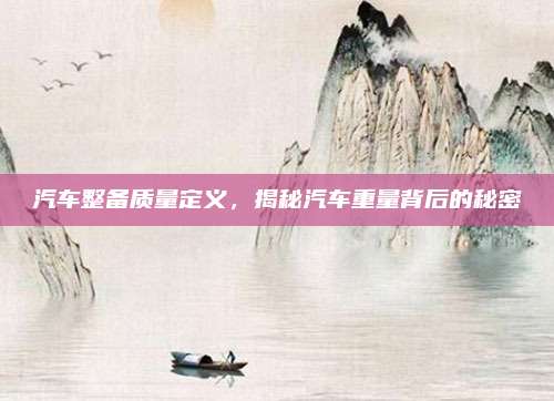 汽车整备质量定义,揭秘汽车重量背后的秘密