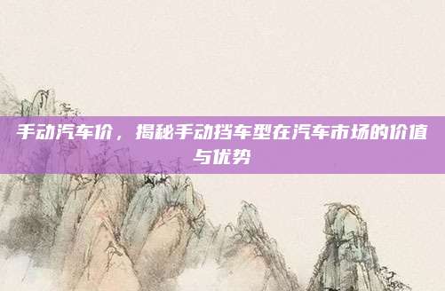 手动汽车价,揭秘手动挡车型在汽车市场的价值与优势
