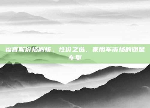 福睿斯价格解析,性价之选,家用车市场的明星车型