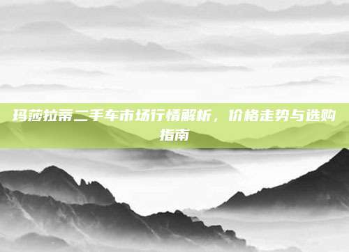 玛莎拉蒂二手车市场行情解析，价格走势与选购指南