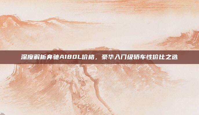 深度解析奔驰A180L价格,豪华入门级轿车性价比之选