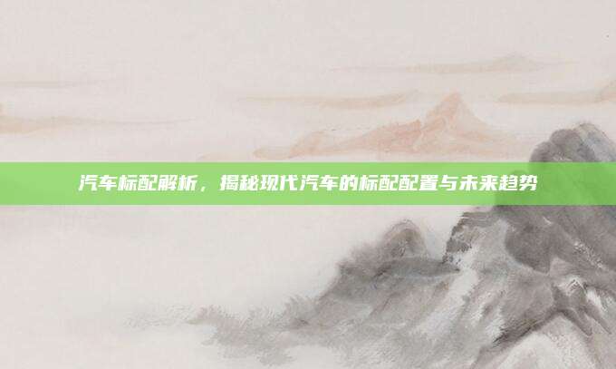 汽车标配解析,揭秘现代汽车的标配配置与未来趋势