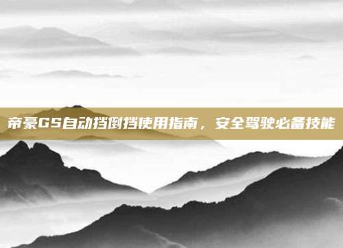 帝豪GS自动挡倒挡使用指南,安全驾驶必备技能