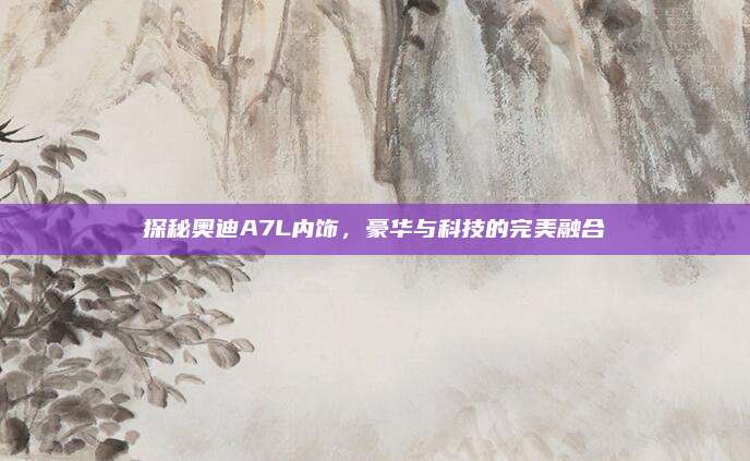 探秘奥迪A7L内饰，豪华与科技的完美融合