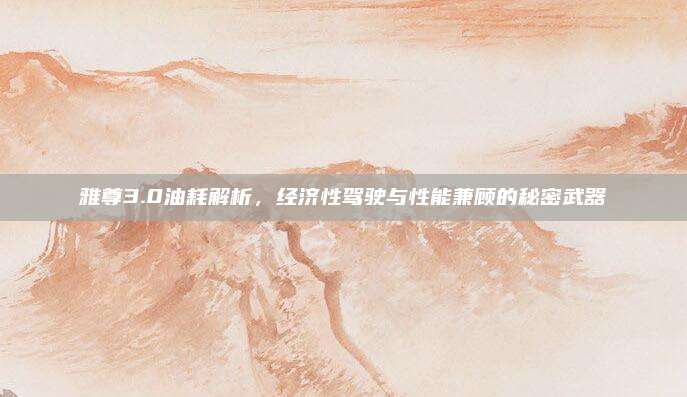 雅尊3.0油耗解析,经济性驾驶与性能兼顾的秘密武器