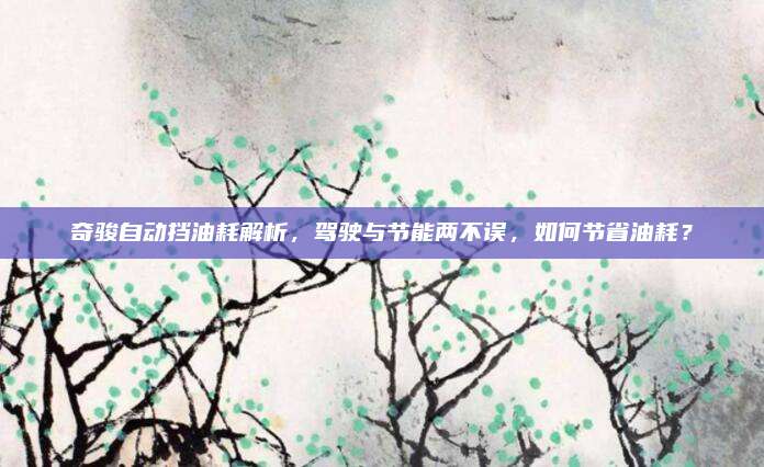 奇骏自动挡油耗解析,驾驶与节能两不误,如何节省油耗?