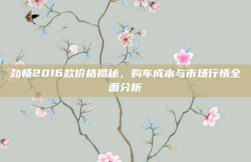 劲畅2016款价格揭秘,购车成本与市场行情全面分析