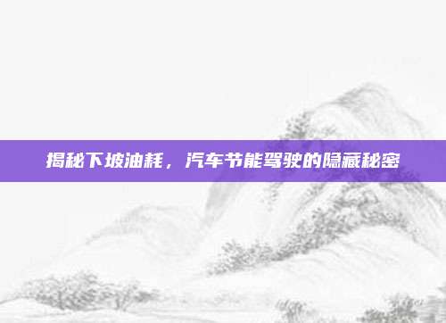 揭秘下坡油耗,汽车节能驾驶的隐藏秘密
