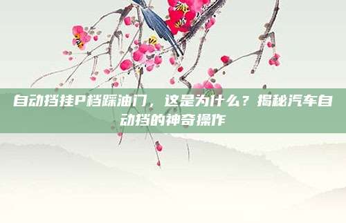 自动挡挂P档踩油门,这是为什么?揭秘汽车自动挡的神奇操作