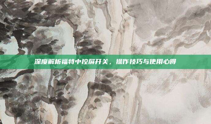 深度解析福特中控屏开关,操作技巧与使用心得