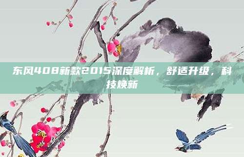 东风408新款2015深度解析,舒适升级,科技焕新