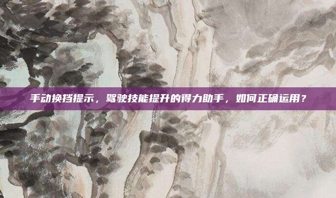 手动换挡提示,驾驶技能提升的得力助手,如何正确运用?