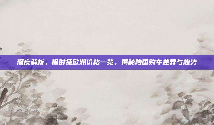 深度解析,保时捷欧洲价格一览,揭秘跨国购车差异与趋势