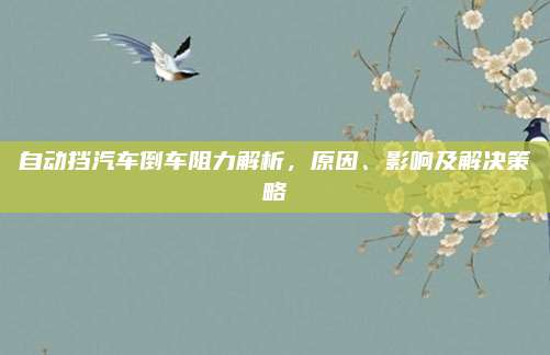 自动挡汽车倒车阻力解析,原因、影响及解决策略
