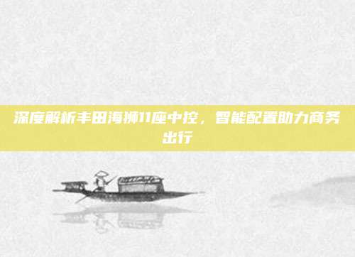 深度解析丰田海狮11座中控,智能配置助力商务出行