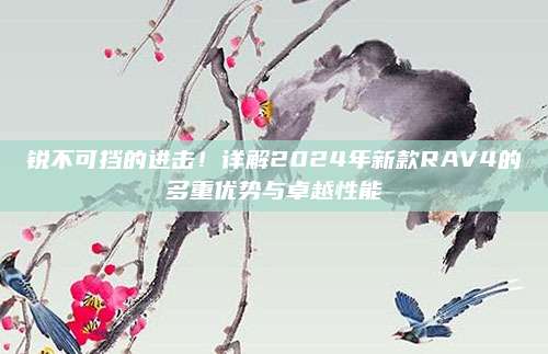 锐不可挡的进击!详解2024年新款RAV4的多重优势与卓越性能