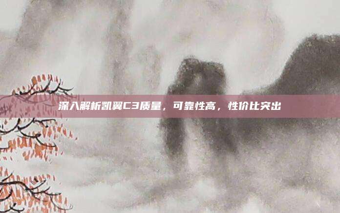 深入解析凯翼C3质量,可靠性高,性价比突出