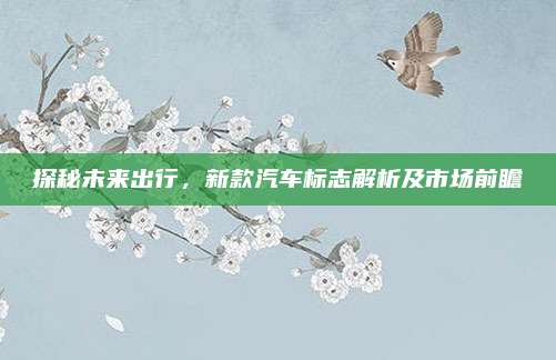 探秘未来出行,新款汽车标志解析及市场前瞻