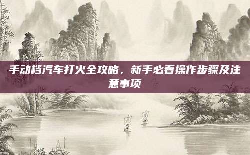 手动档汽车打火全攻略,新手必看操作步骤及注意事项