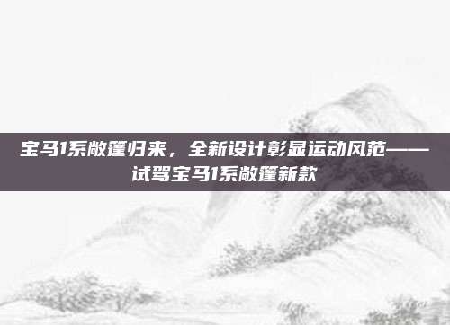 宝马1系敞篷归来,全新设计彰显运动风范——试驾宝马1系敞篷新款