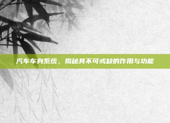 汽车车身系统，揭秘其不可或缺的作用与功能